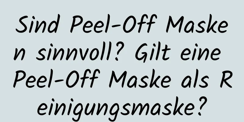 Sind Peel-Off Masken sinnvoll? Gilt eine Peel-Off Maske als Reinigungsmaske?