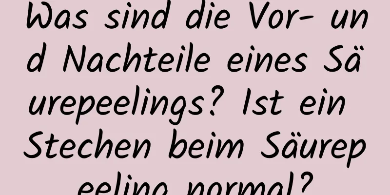 Was sind die Vor- und Nachteile eines Säurepeelings? Ist ein Stechen beim Säurepeeling normal?