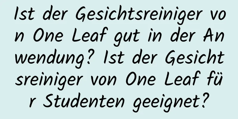 Ist der Gesichtsreiniger von One Leaf gut in der Anwendung? Ist der Gesichtsreiniger von One Leaf für Studenten geeignet?