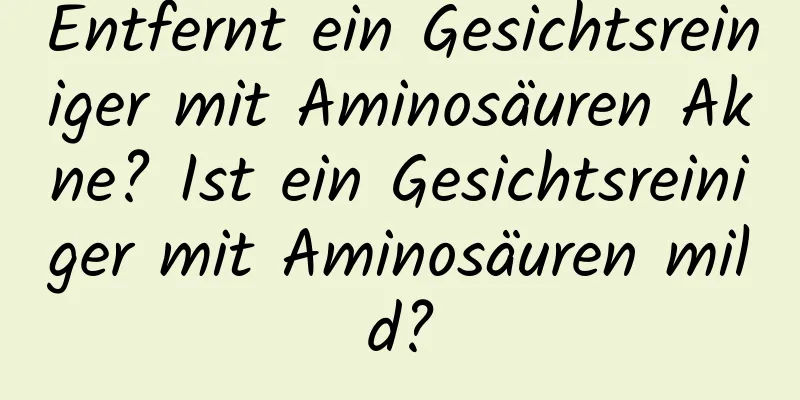 Entfernt ein Gesichtsreiniger mit Aminosäuren Akne? Ist ein Gesichtsreiniger mit Aminosäuren mild?