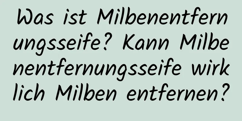 Was ist Milbenentfernungsseife? Kann Milbenentfernungsseife wirklich Milben entfernen?