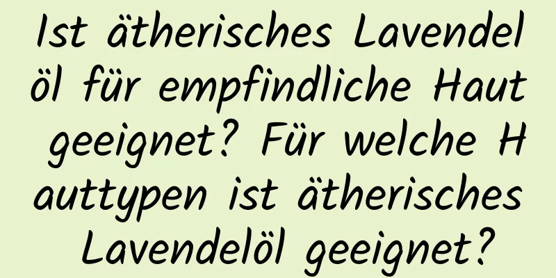 Ist ätherisches Lavendelöl für empfindliche Haut geeignet? Für welche Hauttypen ist ätherisches Lavendelöl geeignet?