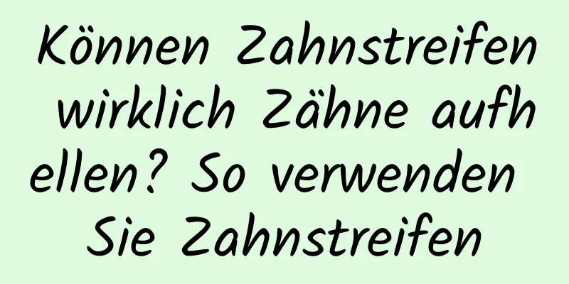Können Zahnstreifen wirklich Zähne aufhellen? So verwenden Sie Zahnstreifen