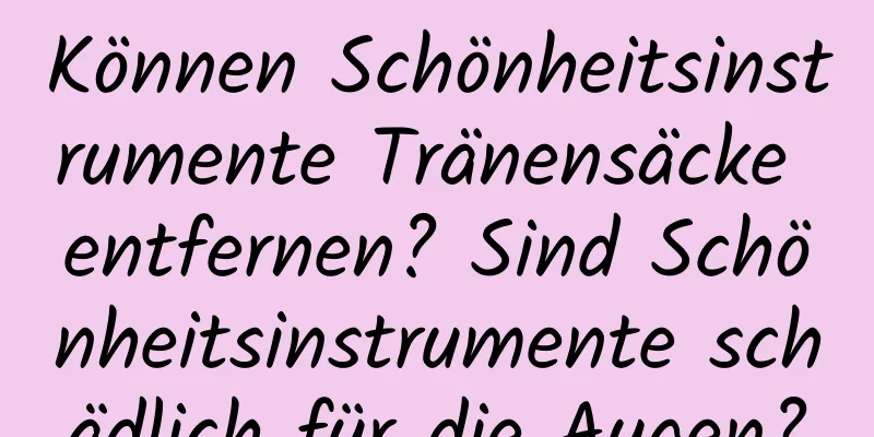 Können Schönheitsinstrumente Tränensäcke entfernen? Sind Schönheitsinstrumente schädlich für die Augen?