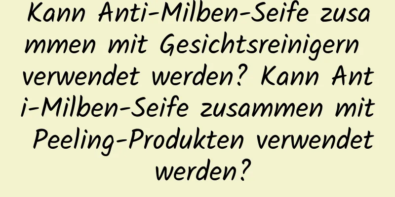Kann Anti-Milben-Seife zusammen mit Gesichtsreinigern verwendet werden? Kann Anti-Milben-Seife zusammen mit Peeling-Produkten verwendet werden?