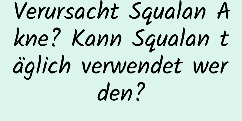 Verursacht Squalan Akne? Kann Squalan täglich verwendet werden?
