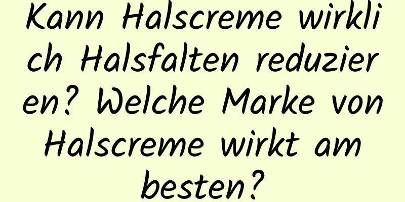 Kann Halscreme wirklich Halsfalten reduzieren? Welche Marke von Halscreme wirkt am besten?