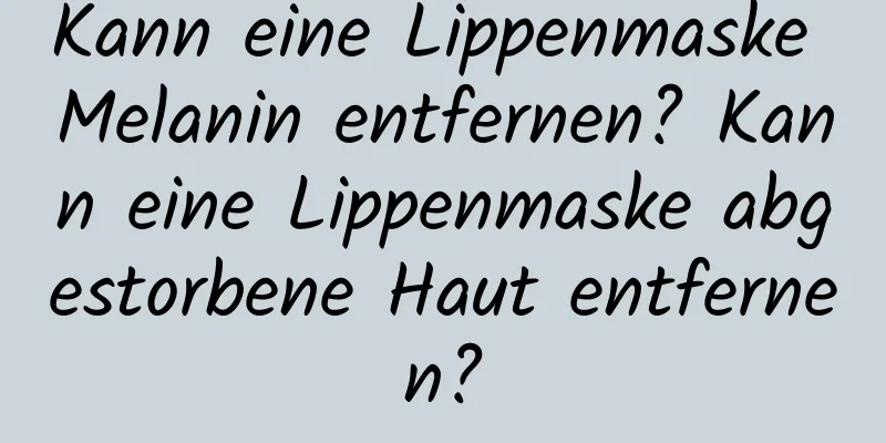 Kann eine Lippenmaske Melanin entfernen? Kann eine Lippenmaske abgestorbene Haut entfernen?