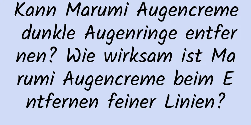 Kann Marumi Augencreme dunkle Augenringe entfernen? Wie wirksam ist Marumi Augencreme beim Entfernen feiner Linien?