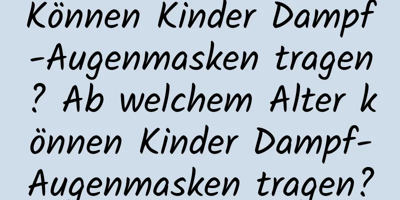 Können Kinder Dampf-Augenmasken tragen? Ab welchem ​​Alter können Kinder Dampf-Augenmasken tragen?