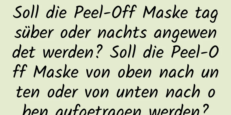 Soll die Peel-Off Maske tagsüber oder nachts angewendet werden? Soll die Peel-Off Maske von oben nach unten oder von unten nach oben aufgetragen werden?