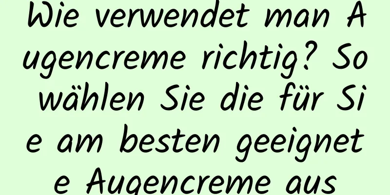 Wie verwendet man Augencreme richtig? So wählen Sie die für Sie am besten geeignete Augencreme aus