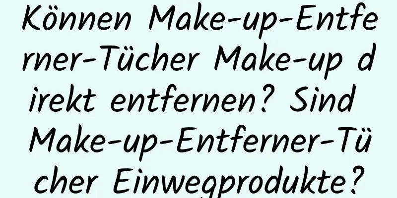 Können Make-up-Entferner-Tücher Make-up direkt entfernen? Sind Make-up-Entferner-Tücher Einwegprodukte?