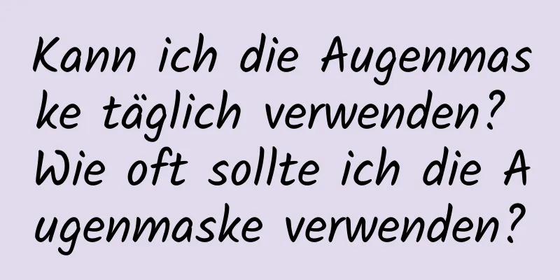 Kann ich die Augenmaske täglich verwenden? Wie oft sollte ich die Augenmaske verwenden?