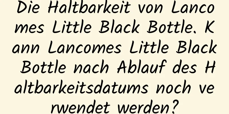 Die Haltbarkeit von Lancomes Little Black Bottle. Kann Lancomes Little Black Bottle nach Ablauf des Haltbarkeitsdatums noch verwendet werden?