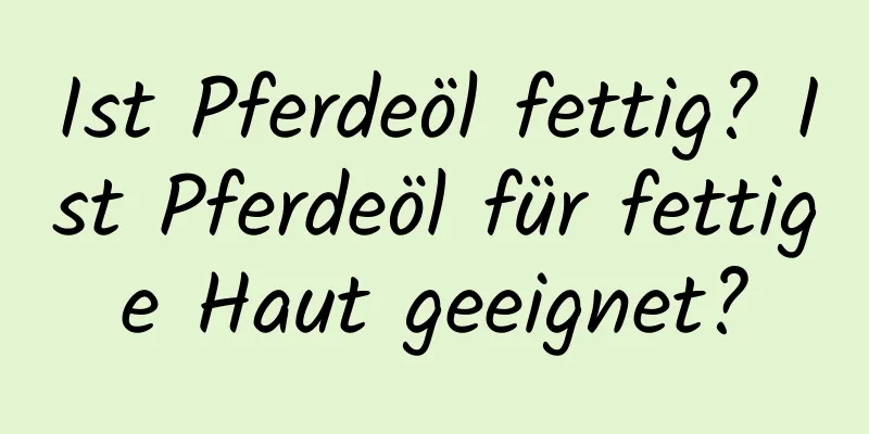 Ist Pferdeöl fettig? Ist Pferdeöl für fettige Haut geeignet?