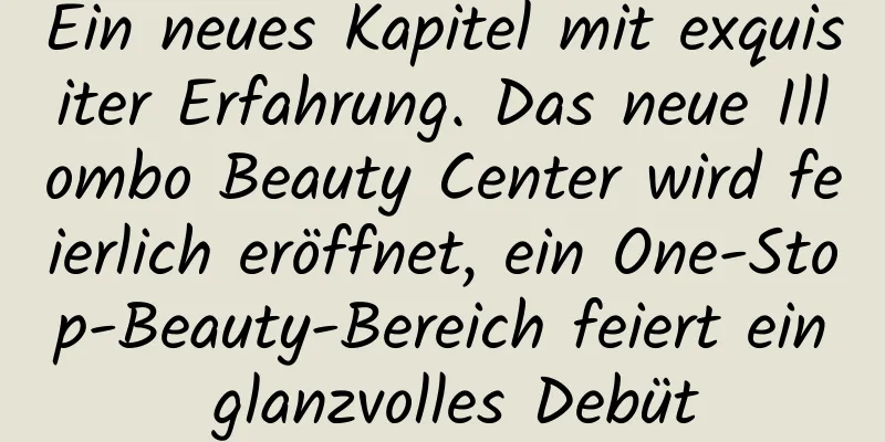 Ein neues Kapitel mit exquisiter Erfahrung. Das neue Illombo Beauty Center wird feierlich eröffnet, ein One-Stop-Beauty-Bereich feiert ein glanzvolles Debüt