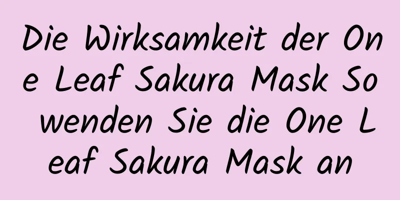 Die Wirksamkeit der One Leaf Sakura Mask So wenden Sie die One Leaf Sakura Mask an