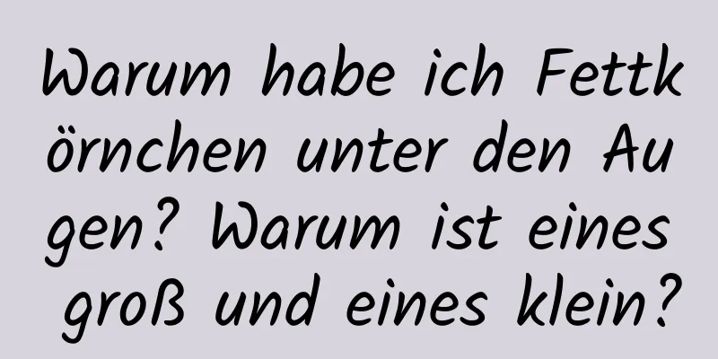 Warum habe ich Fettkörnchen unter den Augen? Warum ist eines groß und eines klein?