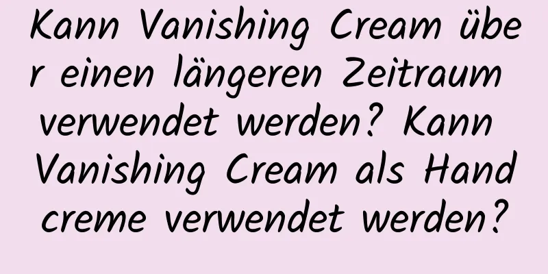 Kann Vanishing Cream über einen längeren Zeitraum verwendet werden? Kann Vanishing Cream als Handcreme verwendet werden?