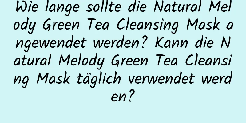 Wie lange sollte die Natural Melody Green Tea Cleansing Mask angewendet werden? Kann die Natural Melody Green Tea Cleansing Mask täglich verwendet werden?