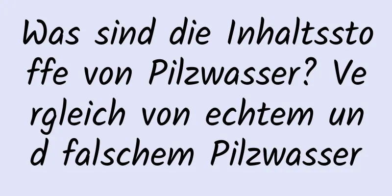 Was sind die Inhaltsstoffe von Pilzwasser? Vergleich von echtem und falschem Pilzwasser