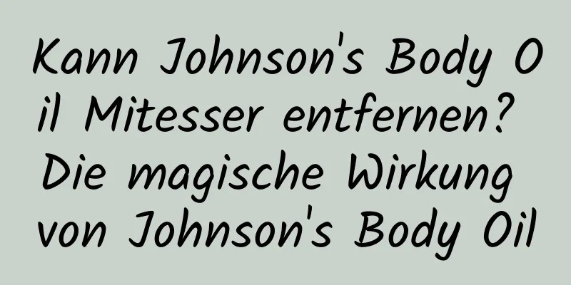 Kann Johnson's Body Oil Mitesser entfernen? Die magische Wirkung von Johnson's Body Oil