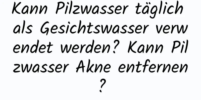 Kann Pilzwasser täglich als Gesichtswasser verwendet werden? Kann Pilzwasser Akne entfernen?