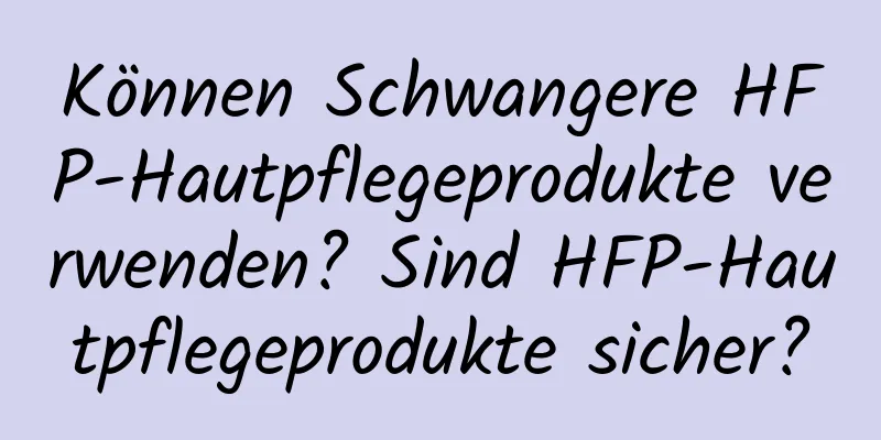 Können Schwangere HFP-Hautpflegeprodukte verwenden? Sind HFP-Hautpflegeprodukte sicher?