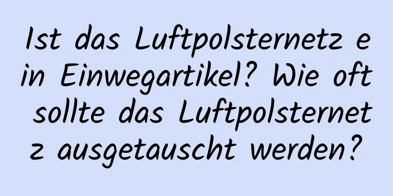 Ist das Luftpolsternetz ein Einwegartikel? Wie oft sollte das Luftpolsternetz ausgetauscht werden?
