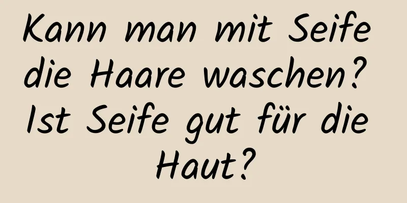 Kann man mit Seife die Haare waschen? Ist Seife gut für die Haut?