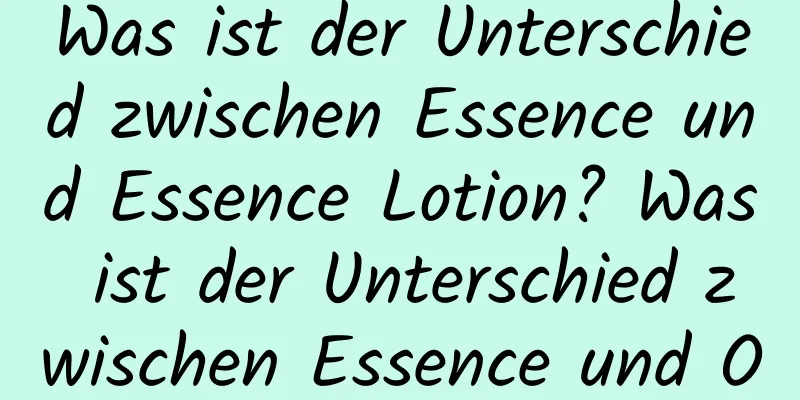 Was ist der Unterschied zwischen Essence und Essence Lotion? Was ist der Unterschied zwischen Essence und Original Solution?