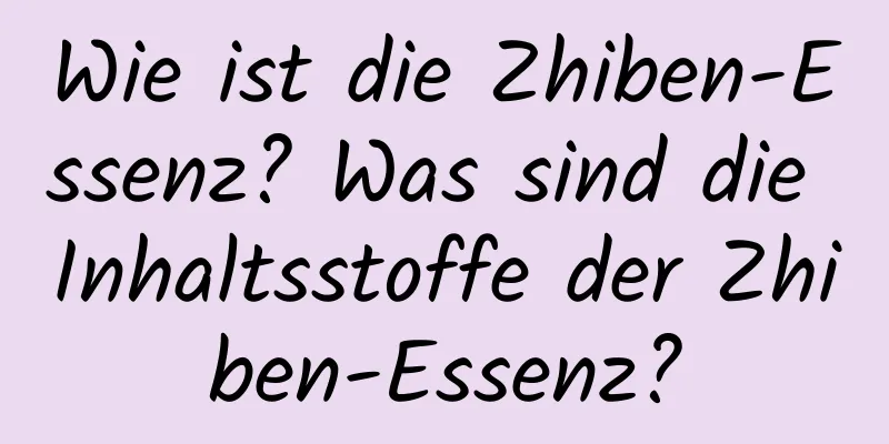 Wie ist die Zhiben-Essenz? Was sind die Inhaltsstoffe der Zhiben-Essenz?