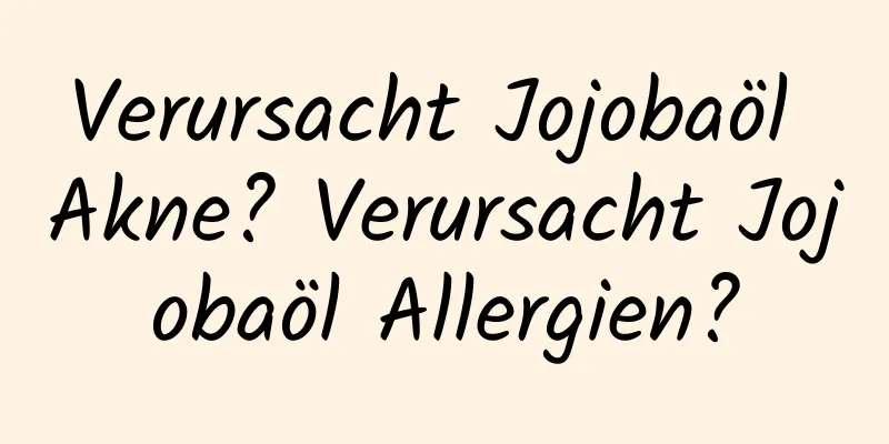 Verursacht Jojobaöl Akne? Verursacht Jojobaöl Allergien?