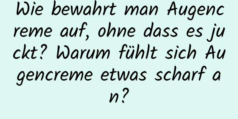 Wie bewahrt man Augencreme auf, ohne dass es juckt? Warum fühlt sich Augencreme etwas scharf an?