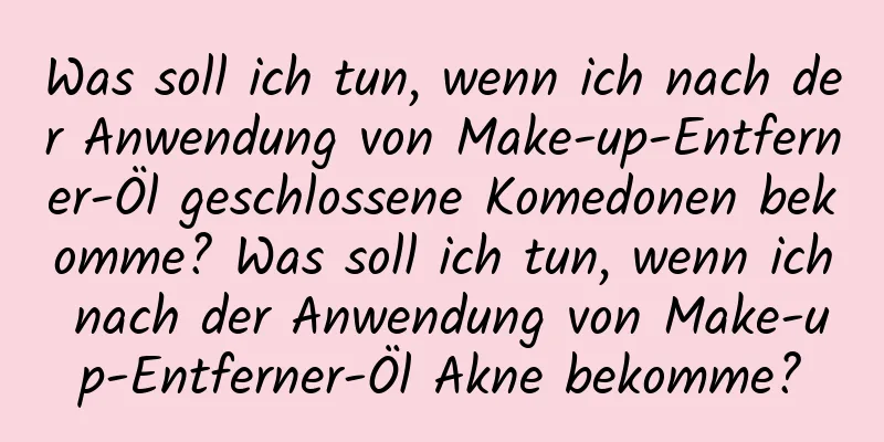 Was soll ich tun, wenn ich nach der Anwendung von Make-up-Entferner-Öl geschlossene Komedonen bekomme? Was soll ich tun, wenn ich nach der Anwendung von Make-up-Entferner-Öl Akne bekomme?