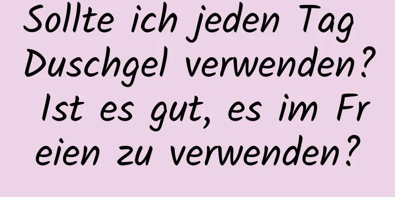 Sollte ich jeden Tag Duschgel verwenden? Ist es gut, es im Freien zu verwenden?
