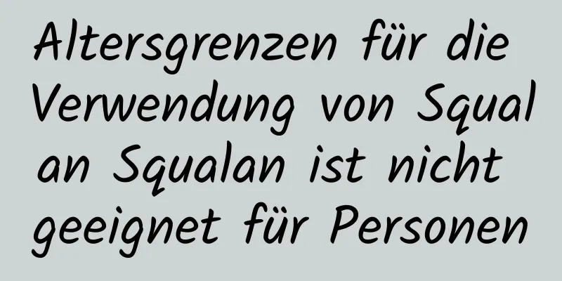 Altersgrenzen für die Verwendung von Squalan Squalan ist nicht geeignet für Personen