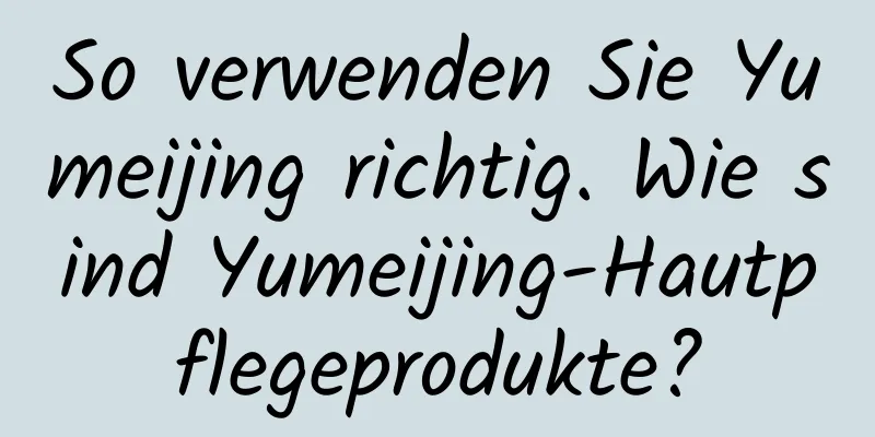 So verwenden Sie Yumeijing richtig. Wie sind Yumeijing-Hautpflegeprodukte?