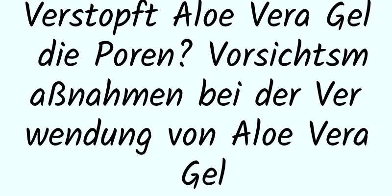 Verstopft Aloe Vera Gel die Poren? Vorsichtsmaßnahmen bei der Verwendung von Aloe Vera Gel