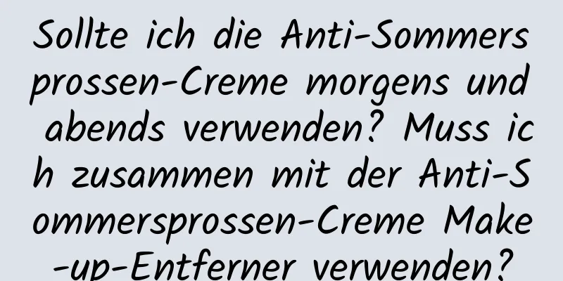 Sollte ich die Anti-Sommersprossen-Creme morgens und abends verwenden? Muss ich zusammen mit der Anti-Sommersprossen-Creme Make-up-Entferner verwenden?