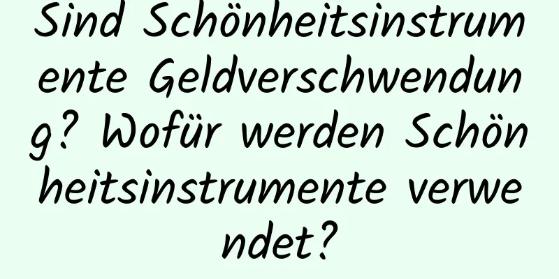 Sind Schönheitsinstrumente Geldverschwendung? Wofür werden Schönheitsinstrumente verwendet?