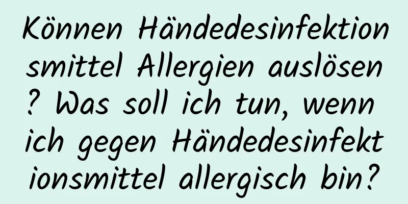 Können Händedesinfektionsmittel Allergien auslösen? Was soll ich tun, wenn ich gegen Händedesinfektionsmittel allergisch bin?