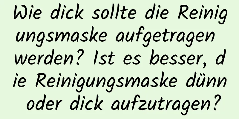 Wie dick sollte die Reinigungsmaske aufgetragen werden? Ist es besser, die Reinigungsmaske dünn oder dick aufzutragen?