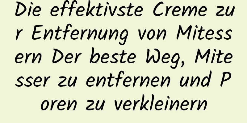 Die effektivste Creme zur Entfernung von Mitessern Der beste Weg, Mitesser zu entfernen und Poren zu verkleinern