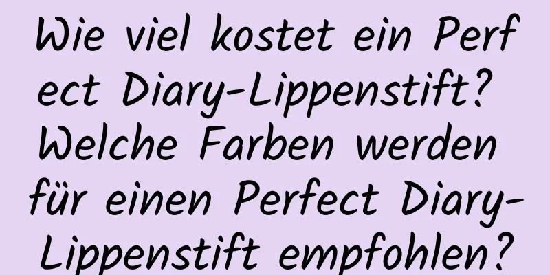 Wie viel kostet ein Perfect Diary-Lippenstift? Welche Farben werden für einen Perfect Diary-Lippenstift empfohlen?