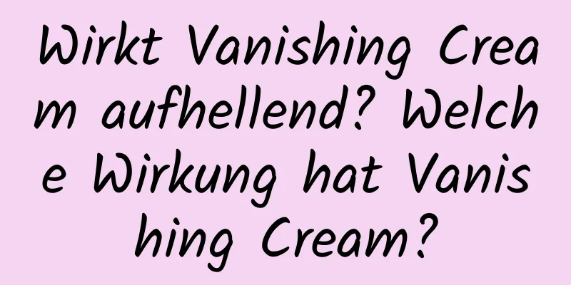 Wirkt Vanishing Cream aufhellend? Welche Wirkung hat Vanishing Cream?