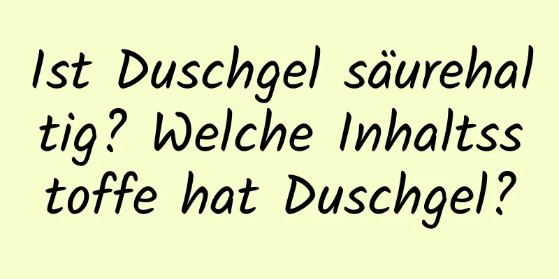 Ist Duschgel säurehaltig? Welche Inhaltsstoffe hat Duschgel?