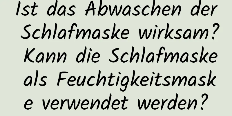 Ist das Abwaschen der Schlafmaske wirksam? Kann die Schlafmaske als Feuchtigkeitsmaske verwendet werden?
