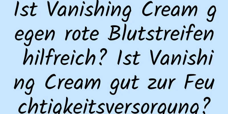 Ist Vanishing Cream gegen rote Blutstreifen hilfreich? Ist Vanishing Cream gut zur Feuchtigkeitsversorgung?